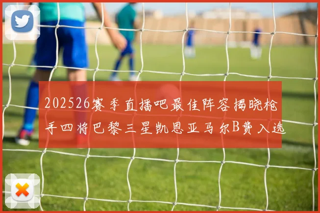 202526赛季直播吧最佳阵容揭晓枪手四将巴黎三星凯恩亚马尔B费入选