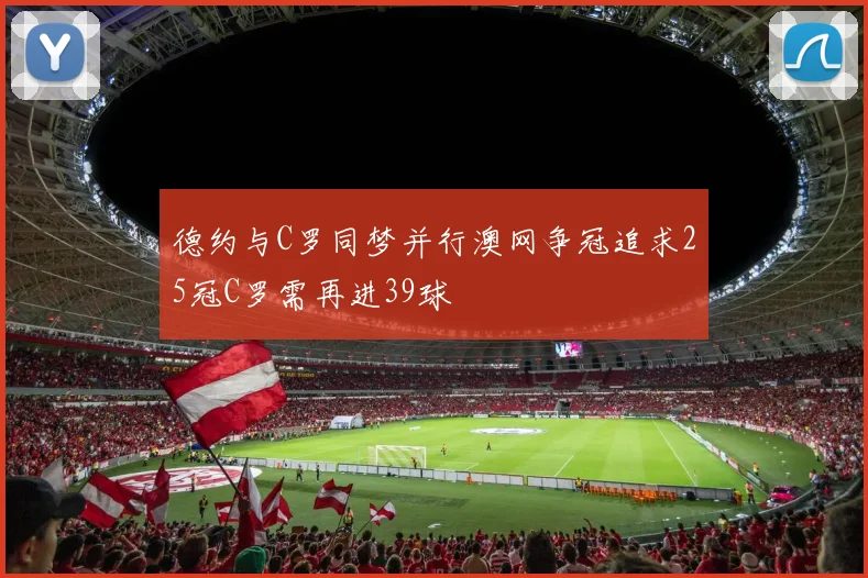 德约与C罗同梦并行澳网争冠追求25冠C罗需再进39球