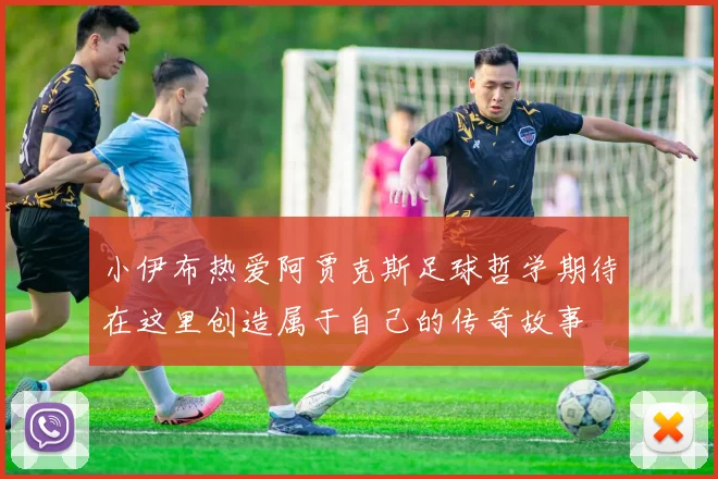 小伊布热爱阿贾克斯足球哲学期待在这里创造属于自己的传奇故事