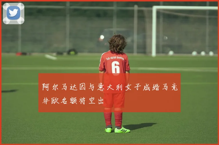 阿尔马达因与意大利女子成婚马竞非欧名额将空出