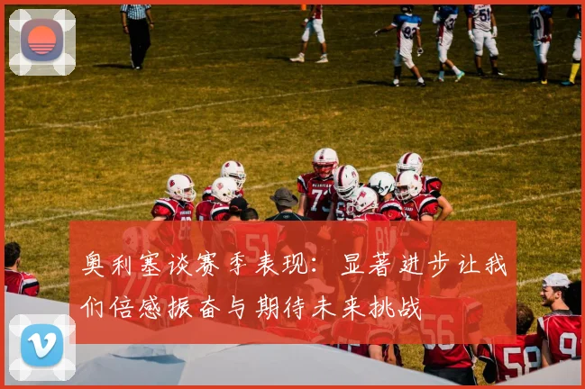 奥利塞谈赛季表现：显著进步让我们倍感振奋与期待未来挑战
