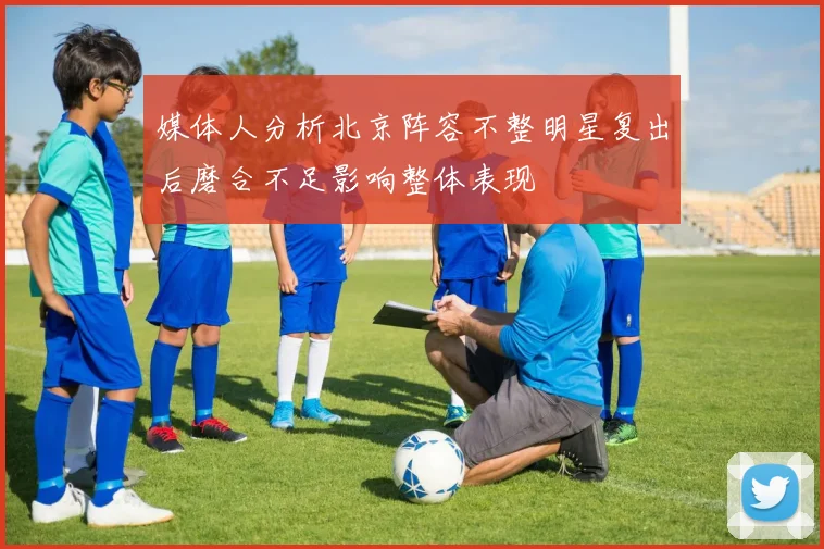 媒体人分析北京阵容不整明星复出后磨合不足影响整体表现