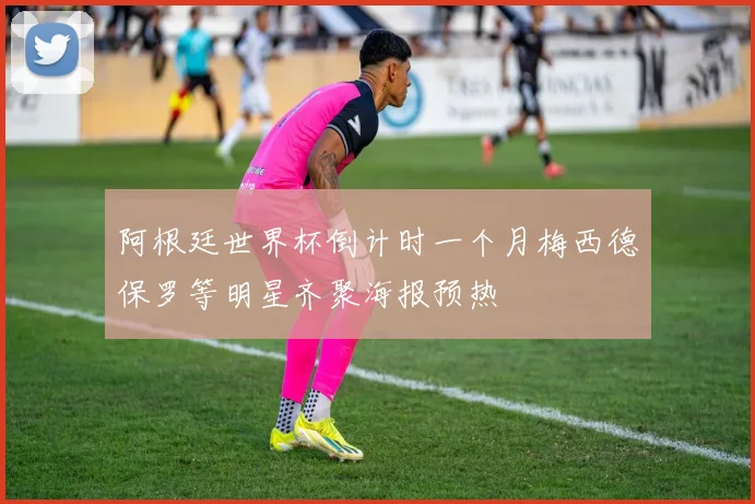 阿根廷世界杯倒计时一个月梅西德保罗等明星齐聚海报预热