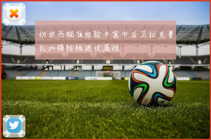 切尔西瞄准经验丰富中后卫拉克鲁瓦加强防线进攻属性