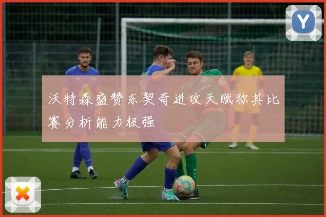 沃特森盛赞东契奇进攻天赋称其比赛分析能力极强