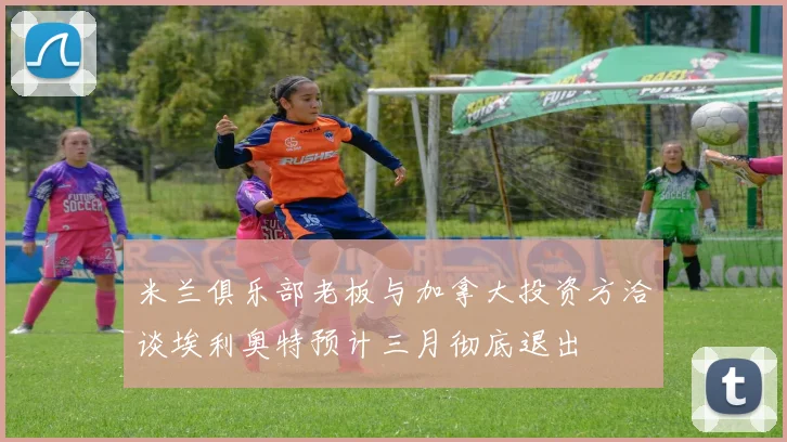米兰俱乐部老板与加拿大投资方洽谈埃利奥特预计三月彻底退出
