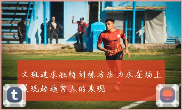 文班追求独特训练方法力求在场上展现超越常人的表现