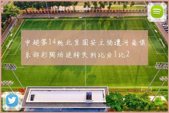 中超第14轮北京国安主场遭河南俱乐部彩陶坊逆转失利比分1比2