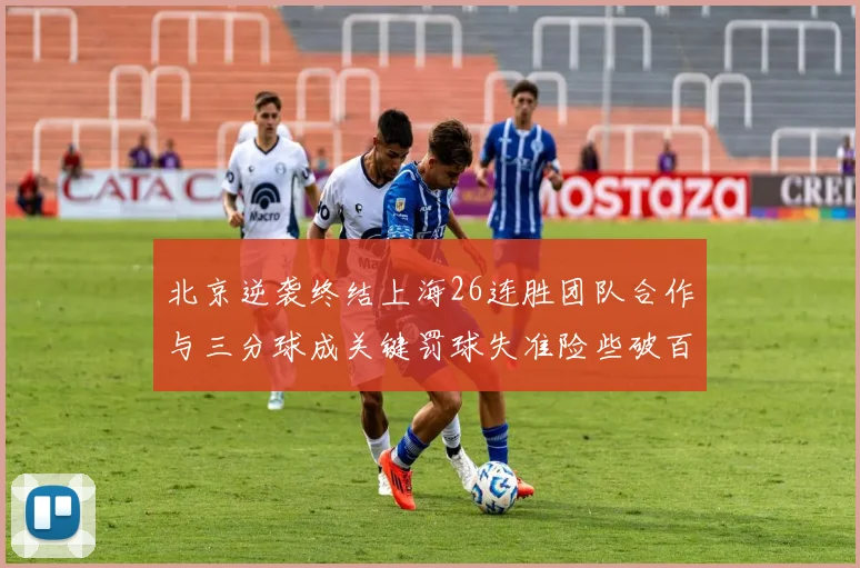 北京逆袭终结上海26连胜团队合作与三分球成关键罚球失准险些破百