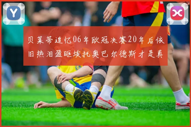 贝莱蒂追忆06年欧冠决赛20年后依旧热泪盈眶埃托奥巴尔德斯才是真正的英雄
