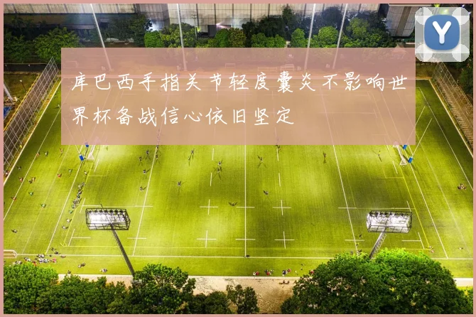 库巴西手指关节轻度囊炎不影响世界杯备战信心依旧坚定