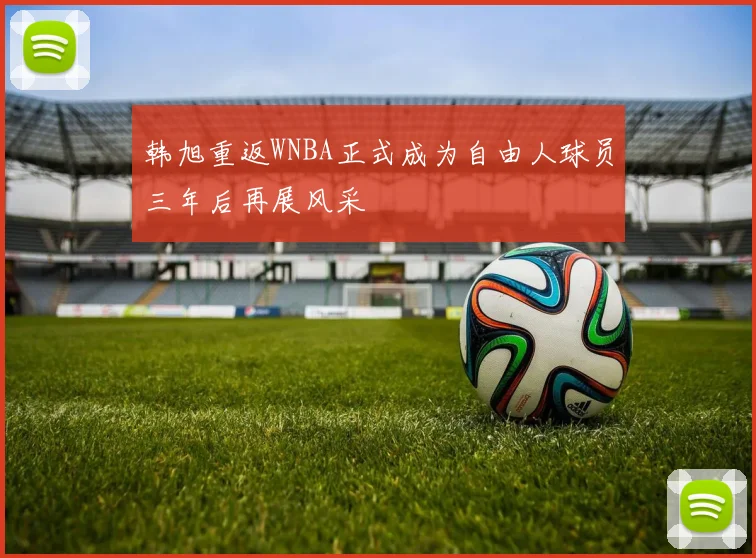韩旭重返WNBA正式成为自由人球员三年后再展风采