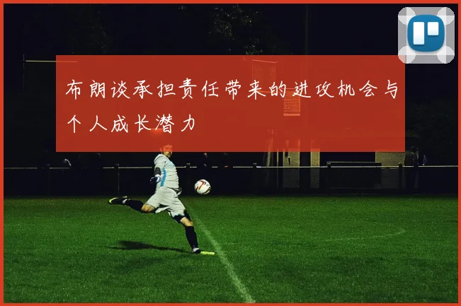 布朗谈承担责任带来的进攻机会与个人成长潜力