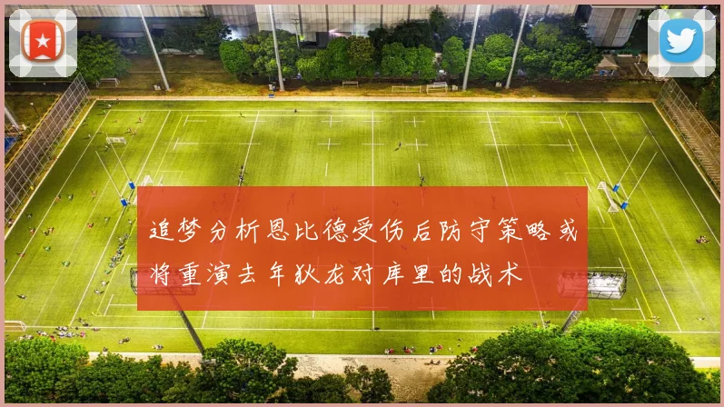 追梦分析恩比德受伤后防守策略或将重演去年狄龙对库里的战术
