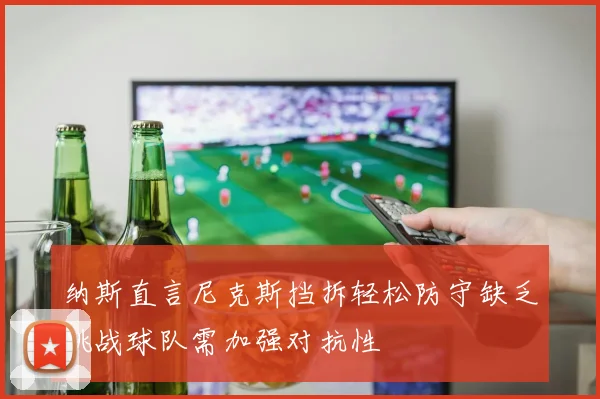 纳斯直言尼克斯挡拆轻松防守缺乏挑战球队需加强对抗性
