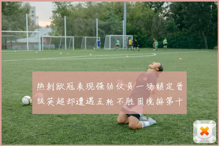 热刺欧冠表现强劲仅负一场锁定晋级英超却遭遇五轮不胜困境排第十四
