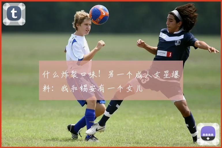 什么炸裂口味！另一个成人女星爆料：我和锡安有一个女儿